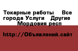 Токарные работы. - Все города Услуги » Другие   . Мордовия респ.